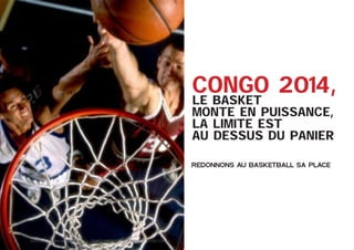 CONGO 2014,

le basket
monte en puissance,
la limite est
au dessus du panier 
REDONNONS AU BASKETBALL SA PLACE

8	

Dossier Sponsoring 		

fédération congolaise de basketball

 