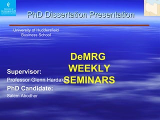  PhD Dissertation Presentation University of Huddersfield  Business School  DeMRG  WEEKLY SEMINARS Supervisor :   Professor Glenn Hardaker  PhD Candidate: Salem Abodher 