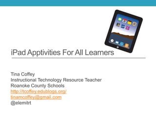 iPad Apptivities For All Learners
Tina Coffey
Instructional Technology Resource Teacher
Roanoke County Schools
http://tcoffey.edublogs.org/
tinamcoffey@gmail.com
@elemitrt
 