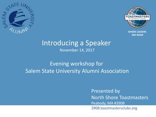 WHERE LEADERS
ARE MADE
Introducing a Speaker
November 14, 2017
Evening workshop for
Salem State University Alumni Association
Presented by
North Shore Toastmasters
Peabody, MA #3908
3908.toastmastersclubs.org
 