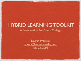 HYBRID LEARNING TOOLKIT
    A Presentation For Salem College


            Lauren Pressley
      lauren@laurenpressley.com
             July 23, 2008
 