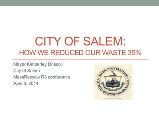 CITY OF SALEM:
HOW WE REDUCED OUR WASTE 35%
Mayor Kimberley Driscoll
City of Salem
MassRecycle R3 conference
April 8, 2014
 