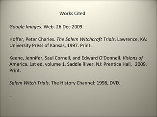 Works Cited Google Images . Web. 26 Dec 2009. Hoffer, Peter Charles.  The Salem Witchcraft Trials . Lawrence, KA:  University Press of Kansas, 1997. Print.  Keene, Jennifer, Saul Cornell, and Edward O'Donnell.  Visions of  America. 1st ed. volume 1. Saddle River, NJ: Prentice Hall,  2009. Print. Salem Witch Trials . The History Channel: 1998, DVD.  . 