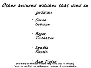 Other accused witches that died inOther accused witches that died in
prison:prison:
• SarahSarah
OsborneOsborne
• RogerRoger
ToothakerToothaker
• LyndiaLyndia
DustinDustin
• Ann FosterAnn Foster(As many as thirteen others may have died in prison.)
**sources conflict as to the exact number of prison deaths
 