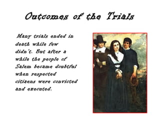 Outcomes of the TrialsOutcomes of the Trials
Many trials ended in
death while few
didn’t. But after a
while the people of
Salem became doubtful
when respected
citizens were convicted
and executed.
 