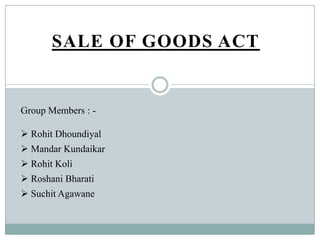 SALE OF GOODS ACT

Group Members :  Rohit Dhoundiyal
 Mandar Kundaikar
 Rohit Koli
 Roshani Bharati
 Suchit Agawane

 