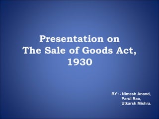 Presentation on
The Sale of Goods Act,
1930
BY :- Nimesh Anand,
Parul Rao,
Utkarsh Mishra.
 