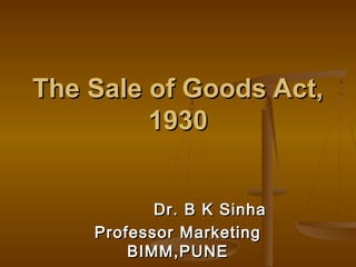 Dr. B K SinhaDr. B K Sinha
Professor MarketingProfessor Marketing
BIMM,PUNEBIMM,PUNE
The Sale of Goods Act,The Sale of Goods Act,
19301930
 