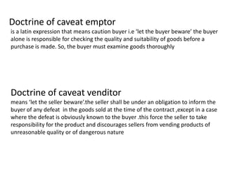 Doctrine of caveat emptor
is a latin expression that means caution buyer i.e ‘let the buyer beware’ the buyer
alone is res...
