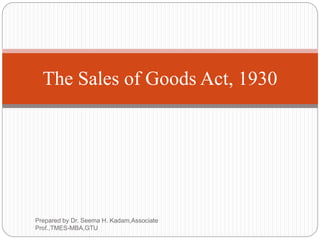 The Sales of Goods Act, 1930
Prepared by Dr. Seema H. Kadam,Associate
Prof.,TMES-MBA,GTU
 