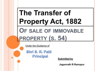 OF SALE OF IMMOVABLE
PROPERTY (S. 54)
The Transfer of
Property Act, 1882
Under the Guidance of
Submitted by
Jagannath R Ramapur
 