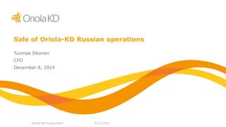 Oriola-KD Corporation 
8.12.2014 
Sale of Oriola-KD Russian operations 
Tuomas Itkonen 
CFO 
December 8, 2014  