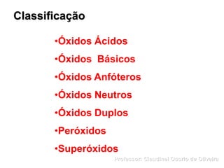 Classificação
•Óxidos Ácidos
•Óxidos Básicos
•Óxidos Anfóteros
•Óxidos Neutros
•Óxidos Duplos
•Peróxidos
•Superóxidos
Professor: Claudinei Osorio de Oliveira
 