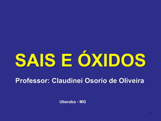 1
Professor: Claudinei Osorio de Oliveira
SAIS E ÓXIDOS
Uberaba - MG
 