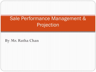 Sale Performance Management &
             Projection

By Mr. Ratha Chan
 