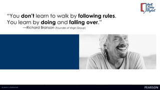 “You don’t learn to walk by following rules.
You learn by doing and falling over.”
—Richard Branson (Founder of Virgin Group)
 
