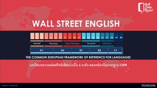 ®
WALL STREET ENGLISH
THE COMMON EUROPEAN FRAMEWORK OF REFERENCE FOR LANGUAGES
บทเรียนของวอลล์สตรีทอิงลิชแบ่งเป็น 6 ระดับ สอดคล้องกับมาตรฐาน CEFR
 