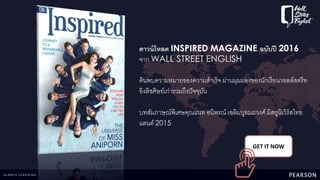 ดาวน์โหลด INSPIRED MAGAZINE ฉบับปี 2016
จาก WALL STREET ENGLISH
ค้นพบความหมายของความสาเร็จ ผ่านมุมมองของนักเรียนวอลล์สตรีท
อิงลิชศิษย์เก่ารวมถึงปัจจุบัน
บทสัมภาษณ์พิเศษคุณแนท อนิพรณ์ เฉลิมบูรณะวงศ์ มิสยูนิเวิร์สไทย
แลนด์ 2015
GET IT NOW
 