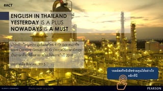 ENGLISH IN THAILAND
YESTERDAY IS A PLUS
NOWADAYS IS A MUST
บริษัทยักษ์ใหญ่อย่าง ปูนซีเมนต์ไทย จากัด (มหาชน) หรือ
Siam Cement Group: SCG ประกาศใช้ภาษาอังกฤษ
เป็นภาษาที่จะใช้สื่อสารภายในบริษัทภายในปี 2018
ประกาศเมื่อ สิงหาคม, 2015
#ACT
วอลล์สตรีทอิงลิชช่วยคุณได้อย่างไร
คลิกที่นี่
Photo credit: scg.co.th
 