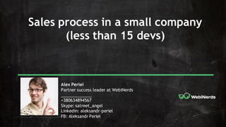 Sales process in a small company
(less than 15 devs)
Alex Periel
Partner success leader at WebiNerds
_____________
+380634894567
Skype: satreet_angel
Linkedin: aleksandr-periel
FB: Aleksandr Periel
 