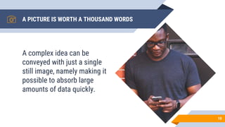 A PICTURE IS WORTH A THOUSAND WORDS
A complex idea can be
conveyed with just a single
still image, namely making it
possible to absorb large
amounts of data quickly.
10
 