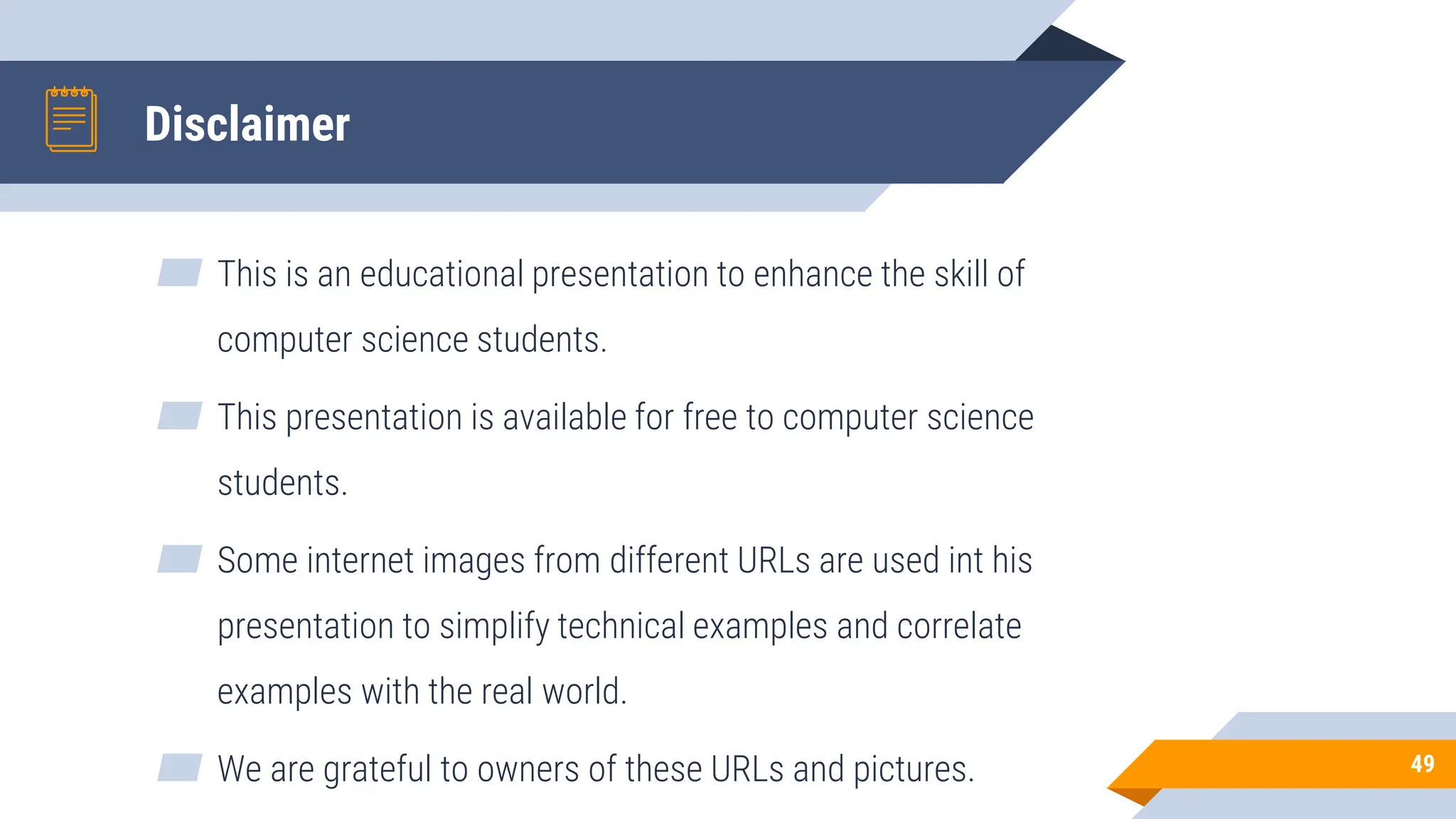 Disclaimer
▰ This is an educational presentation to enhance the skill of
computer science students.
▰ This presentation is available for free to computer science
students.
▰ Some internet images from different URLs are used int his
presentation to simplify technical examples and correlate
examples with the real world.
▰ We are grateful to owners of these URLs and pictures. 49
 