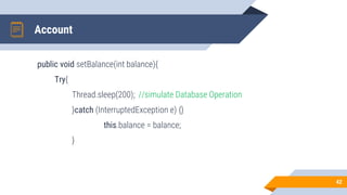 Account
public void setBalance(int balance){
Try{
Thread.sleep(200); //simulate Database Operation
}catch (InterruptedException e) {}
this.balance = balance;
}
42
 