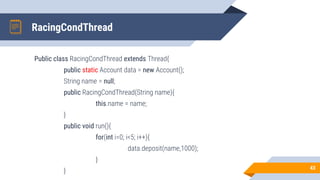 RacingCondThread
Public class RacingCondThread extends Thread{
public static Account data = new Account();
String name = null;
public RacingCondThread(String name){
this.name = name;
}
public void run(){
for(int i=0; i<5; i++){
data.deposit(name,1000);
}
} 43
 