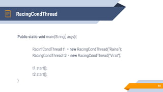 RacingCondThread
Public static void main(String[] args){
RacinfCondThread t1 = new RacingCondThread(“Raina”);
RacingCondThread t2 = new RacingCondThread(“Virat”);
t1.start();
t2.start();
}
44
 