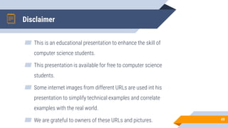 Disclaimer
▰ This is an educational presentation to enhance the skill of
computer science students.
▰ This presentation is available for free to computer science
students.
▰ Some internet images from different URLs are used int his
presentation to simplify technical examples and correlate
examples with the real world.
▰ We are grateful to owners of these URLs and pictures. 49
 