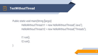 TestWithoutThread
Public static void main(String []args){
HelloWithoutThread t1 = new HelloWithoutThread(“Java”);
HelloWithoutThread t2 = new HelloWithoutThread(“Threads”);
t1.run();
t2.run();
}
7
 
