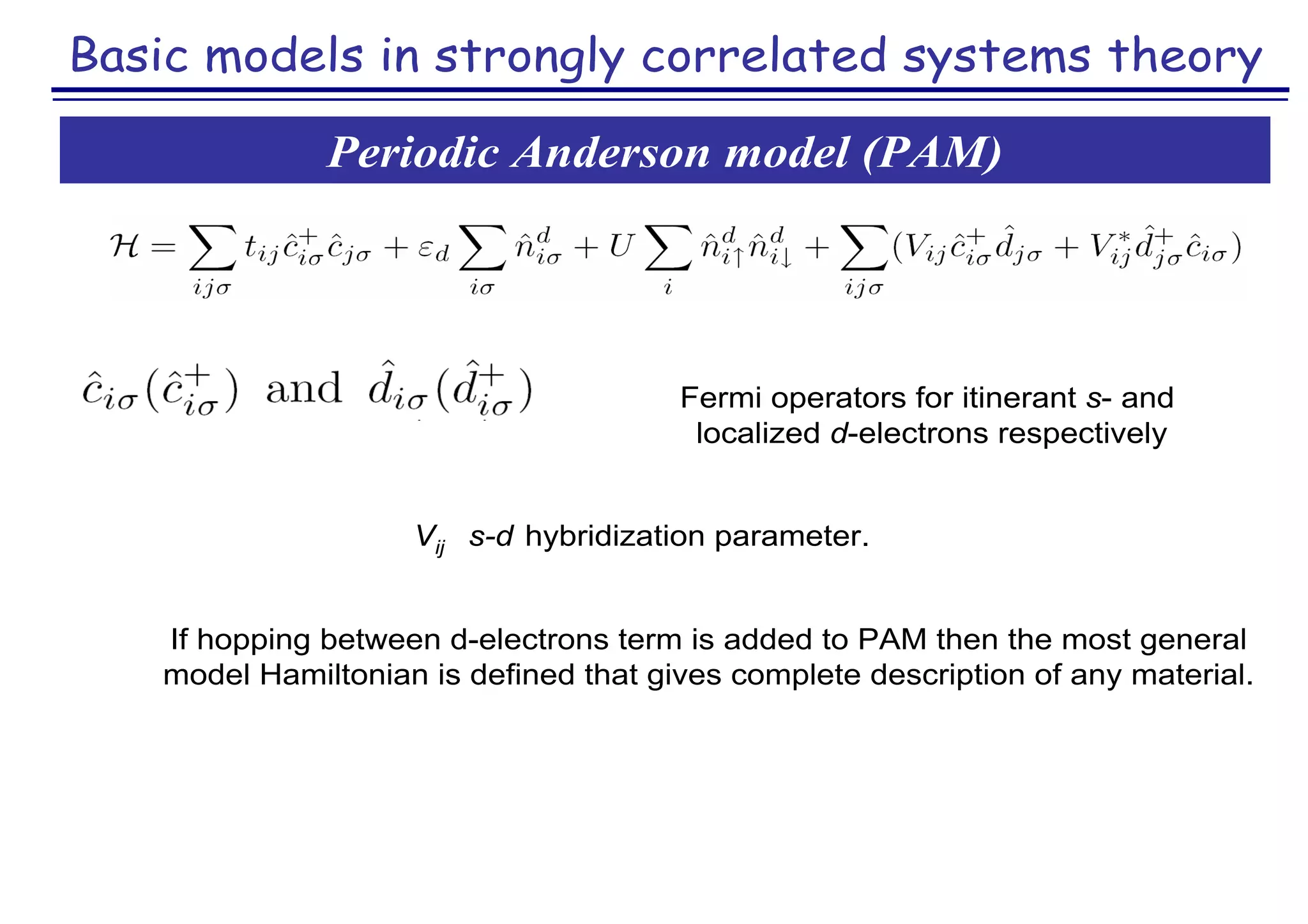 Basic models in strongly correlated systems theory
Periodic Anderson model (PAM)
Fermi operators for itinerant s- and
localized d-electrons respectively
Vij s-d hybridization parameter.
If hopping between d-electrons term is added to PAM then the most general
model Hamiltonian is defined that gives complete description of any material.
 