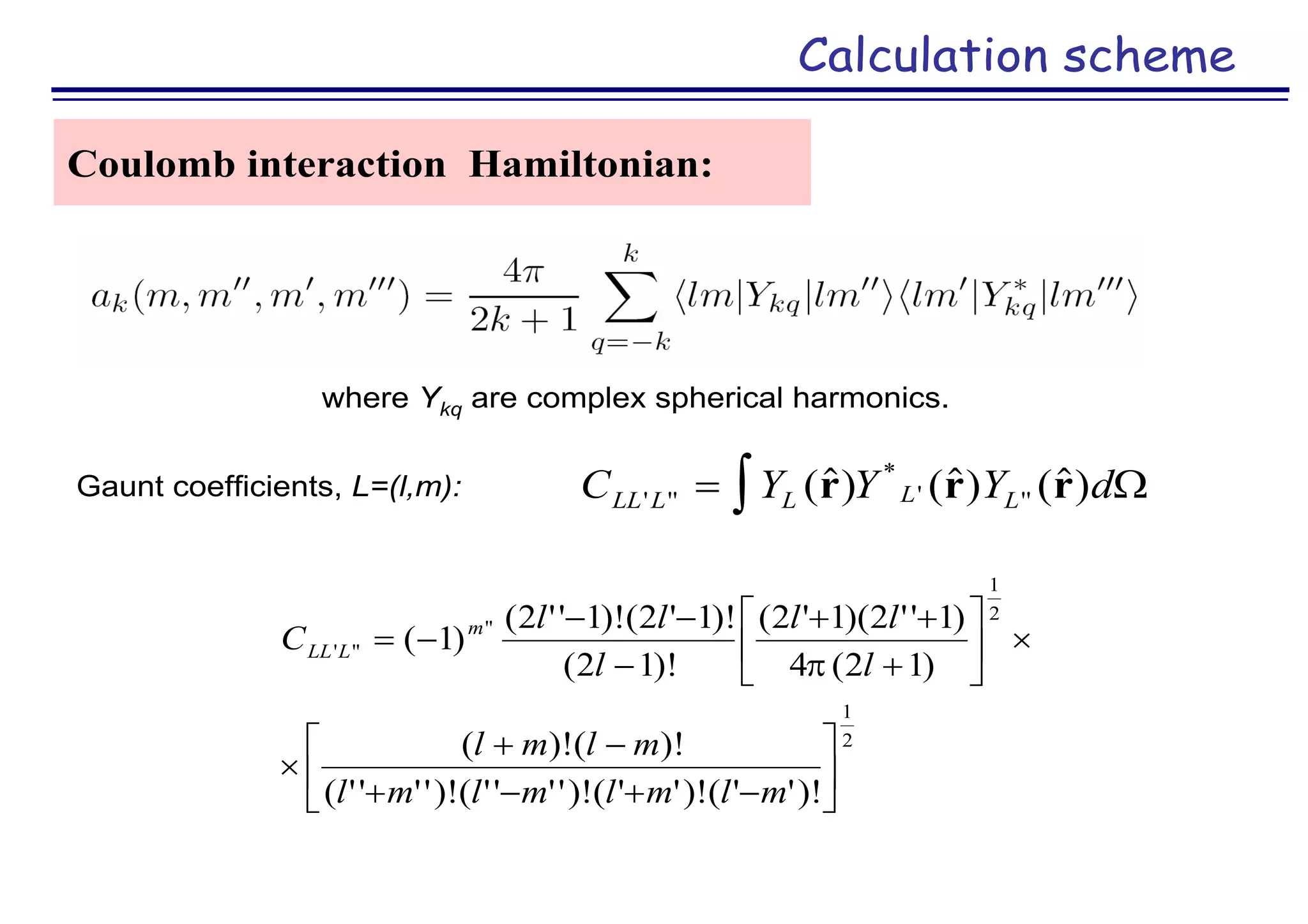 Calculation scheme
Coulomb interaction Hamiltonian:
where Ykq are complex spherical harmonics.
C Y Y Y dLL L L L L' ''
*
' ''() () ()  r r r 
2
1
2
1
''
'''
)!''()!''()!''''()!''''(
)!()!(
)12(4
)1''2)(1'2(
)!12(
)!1'2()!1''2(
)1(




















mlmlmlml
mlml
l
ll
l
ll
C m
LLL

Gaunt coefficients, L=(l,m):
 