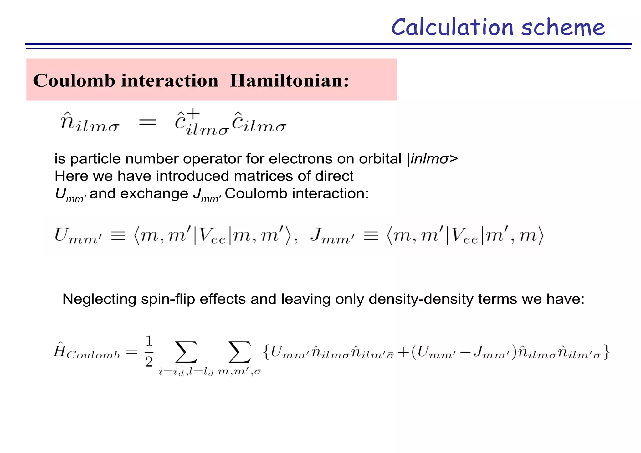 Calculation scheme
Coulomb interaction Hamiltonian:
is particle number operator for electrons on orbital |inlmσ>
Here we have introduced matrices of direct
Umm′ and exchange Jmm′ Coulomb interaction:
Neglecting spin-flip effects and leaving only density-density terms we have:
 