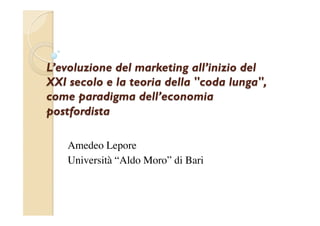 L’evoluzione del marketing all’inizio del
XXI secolo e la teoria della "coda lunga",
come paradigma dell’economia
postfordista

    Amedeo Lepore	

    Università “Aldo Moro” di Bari	

 