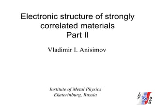 Electronic structure of strongly
correlated materials
Part II
Vladimir I. Anisimov
Institute of Metal Physics
Ekaterinburg, Russia
 