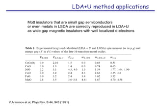 LDA+U method applications
Mott insulators that are small gap semiconductors
or even metals in LSDA are correctly reproduce...