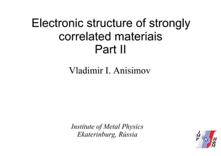 Electronic structure of strongly
correlated materiais
Part II
Vladimir I. Anisimov
Institute of Metal Physics
Ekaterinburg, Rússia
 