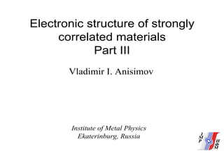 Electronic structure of strongly
correlated materials
Part III
Vladimir I. Anisimov
Institute of Metal Physics
Ekaterinburg, Russia
 
