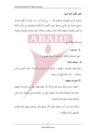 Arab British Academy for Higher Education. 
 
www.abahe.co.uk 
1
‫ﻛﻴﻒ‬‫ﺗﻜﻮن‬‫ﺑﺎﺋﻌﺎ‬‫ﻣ‬ُ‫ا‬‫ﺰ‬‫ﻤﻴ‬ً:
‫ﻋﻤﻴﻠﻚ‬‫ﻻ‬‫ﻳﺮى‬‫اﺗﻚ‬‫ﺰ‬‫ﲡﻬﻴ‬‫وﻣﻨﺎﻓﻌﻚ‬‫أو‬‫ﻻ‬....‫ﺑﻞ‬‫اك‬‫ﺮ‬‫ﻳ‬‫أ‬‫ﻧﺖ‬،‫ﻟﺬا‬‫ﺣﺎول‬‫أن‬‫ﺗ‬ُ‫ﻜﻮن‬‫ﻟﻨﻔﺴﻚ‬
‫ﺷﺨﺼﻴﺔ‬‫ﻳﺪة‬‫ﺮ‬‫ﻓ‬‫ﻋﻦ‬‫اﻵ‬‫ﻳﻦ‬‫ﺮ‬‫ﺧ‬‫وﺣﺎﻓﻆ‬‫ﻋﻠﻰ‬‫اﳌﻜﻮﻧﺎت‬‫اﻟﺸﻜﻠﻴﺔ‬‫ﻟﺸﺨﺼﻴﺘﻚ‬‫ﻣﻦ‬‫ﺧﻼل‬‫اﻷﻧﺎﻗﺔ‬
‫ﰱ‬‫اﳌﻠﺒﺲ‬‫ات‬‫ﲑ‬‫وﺗﻌﺒ‬‫وﺟﻬﻚ‬‫اﻟﺜﻘﺔ‬‫و‬‫ﺑﺎﻟﻨﻔﺲ‬‫ات‬‫ﺮ‬‫وﻧﻈ‬‫ﻛﺎت‬‫وﺣﺮ‬‫اﻟﻌﲔ‬‫اﳊﻤﺎس‬‫و‬‫اﻟﺼﻮت‬‫و‬‫اﺗﻪ‬‫ﲑ‬‫وﺗﻐ‬
.
‫وﻳﺘﻢ‬‫ذﻟﻚ‬‫وﻓﻘﺎ‬ً‫ﳌﺎ‬‫ﻳﻠﻰ‬:
1-‫ﻣﻠﺒﺴﻚ‬: 
‫ا‬‫ﺟﻌﻞ‬‫ﻣﻠﺒﺴﻚ‬‫ﺑﺎﻟ‬‫ﺸﻜﻞ‬‫اﻟﺬى‬‫ﳚﺐ‬‫أن‬‫اك‬‫ﺮ‬‫ﻳ‬‫اﻟﻌﻤﻴﻞ‬‫ﺑﻪ‬.
2-‫ﻫﻴﺌﺘﻚ‬‫اﻟﻌﺎﻣﺔ‬: 
‫اﺟﻌﻞ‬‫ﻳﻘﺔ‬‫ﺮ‬‫ﻃ‬‫ﺟﻠﻮﺳﻚ‬،‫وﻗﻔﺘﻚ‬،‫ﻛﺘﻚ‬‫ﺣﺮ‬‫ﲟﺎ‬‫ﻳﺴﺎﻋﺪ‬‫ﰱ‬‫اﻛﺘﺴﺎب‬‫ام‬‫ﱰ‬‫اﺣ‬‫ﻳﻦ‬‫ﺮ‬‫اﻵﺧ‬‫اﺟﻠﺲ‬
‫ﺑﺎﺳﺘﻘﺎﻣﺔ‬...‫وآﺛﺎر‬‫اﻟﺜﻘﺔ‬‫ﺗﻈﻬﺮ‬‫ﰱ‬‫ﻣﺸﻴﺘﻚ‬.
3-‫ات‬‫ﺮ‬‫ﺗﻌﺒﻴ‬‫وﺟﻬﻚ‬:
‫ا‬‫ﺣﺘﻔﻆ‬‫ﺑ‬‫ﺎ‬‫ﺑﺘﺴﺎﻣﺔ‬‫ﳑﺘﻌﺔ‬‫وﺳﺎرة‬‫ﻛﻦ‬‫و‬‫ﻣﺘﺄﻛﺪ‬‫ﺎ‬ ‫أ‬‫ﺣﻘﻴﻘﺔ‬‫ﻓﻬﻨﺎك‬‫ﻓﺮق‬‫ﺑﲔ‬‫اﻻ‬‫ﺑﺘﺴﺎﻣﺔ‬‫اﳊ‬‫ﻘﻴﻘﻴﺔ‬
‫اﻻ‬‫و‬‫ﺑﺘﺴﺎﻣﺔ‬‫اﳌﺼﻄﻨﻌﺔ‬‫ﻓﺎﻻ‬‫ﺑﺘﺴﺎﻣﺔ‬‫اﳌﺨﻠﺼﺔ‬‫ﺗﺄﺗﻰ‬‫ﻣﻦ‬‫ﺧﻼﻟﻚ‬‫اﻟﺴﺮور‬‫و‬‫ﳚﻌﻠﻚ‬‫ﲢﺐ‬‫اﻟﻨﺎس‬
‫وﳛﺒﻮﻧﻚ‬‫وﻳﺒﻌﺚ‬‫ﻓﻴﻚ‬‫اﳊﻴﺎة‬‫اﻟﻨﺸﺎط‬‫و‬.
‫وﺑﺎﻟﺘﺎﱃ‬‫ﻓﺈن‬‫ﺣﺐ‬‫اﻟﻨﺎس‬‫ﳚﻌﻠﻚ‬‫ﻋﻈﻴﻢ‬‫اﻷ‬‫ﺛﺮ‬‫ﻋﻠﻴﻬﻢ‬‫وﺗﻔﻮز‬‫ﺑﺮﺿﺎﻫﻢ‬‫وﻣﻴﻠﻬﻢ‬‫ﳓﻮك‬‫ﻛﺬﻟﻚ‬‫و‬
‫إﻗﺘﻨﺎﻋﻬﻢ‬‫اﺋﻚ‬‫ر‬‫ﺑﺄ‬‫أﻓﻜﺎرك‬‫و‬.
 