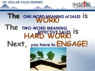 The  ONE-WORD MEANING of SALES   is WORK! The  TWO-WORD MEANING of EFFECTIVE SALES  is HARD WORK! Next,   you have to  ENGAGE! 