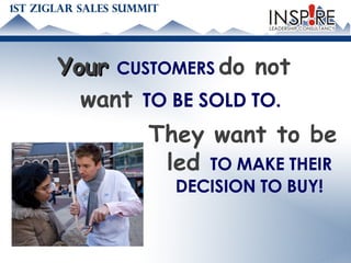 Your   CUSTOMERS   do not want  TO BE SOLD TO. They want to be led  TO MAKE THEIR DECISION TO BUY! 
