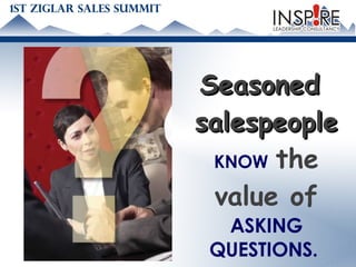 Seasoned salespeople   KNOW   the value of  ASKING QUESTIONS.  