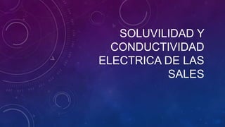 SOLUVILIDAD Y
  CONDUCTIVIDAD
ELECTRICA DE LAS
          SALES
 