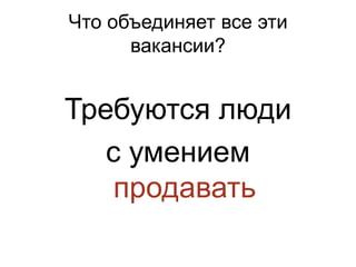 Что объединяет все эти
      вакансии?


Требуются люди
   с умением
    продавать
 