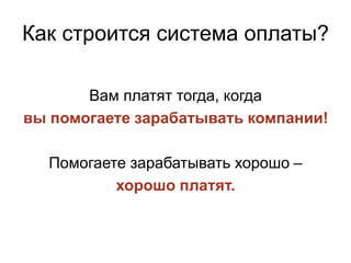 Как строится система оплаты?

       Вам платят тогда, когда
вы помогаете зарабатывать компании!

  Помогаете зарабатывать хорошо –
          хорошо платят.
 