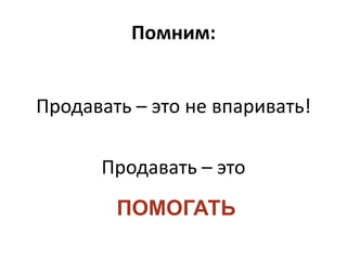 Помним:


Продавать – это не впаривать!

      Продавать – это
        ПОМОГАТЬ
 