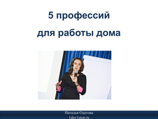 5 профессий
для работы дома




    Наталья Одегова
      1day1step.ru
 