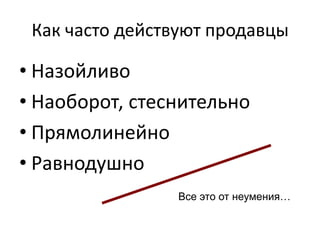 Как часто действуют продавцы

• Назойливо
• Наоборот, стеснительно
• Прямолинейно
• Равнодушно
                Все это от неумения…
 