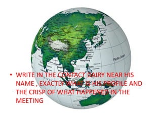 • WRITE IN THE CONTACT DAIRY NEAR HIS NAME , EXACTLY WHAT IS HIS
PROFILE AND THE CRISP OF WHAT HAPPENED IN THE MEETING

 